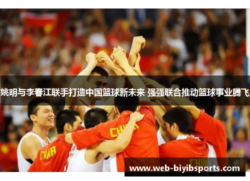 姚明与李春江联手打造中国篮球新未来 强强联合推动篮球事业腾飞