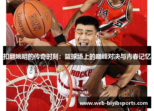 扣翻姚明的传奇时刻：篮球场上的巅峰对决与青春记忆