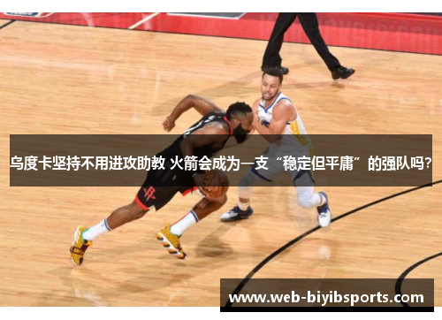 乌度卡坚持不用进攻助教 火箭会成为一支“稳定但平庸”的强队吗？