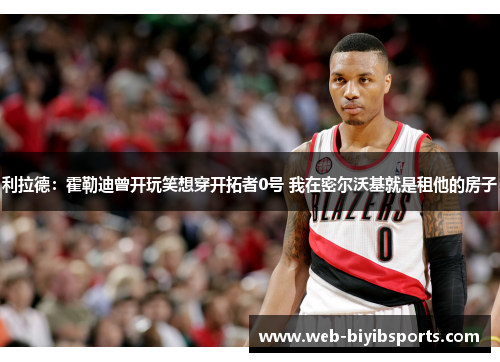 利拉德：霍勒迪曾开玩笑想穿开拓者0号 我在密尔沃基就是租他的房子