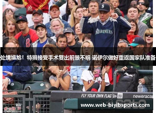 处境尴尬！特狮接受手术复出前景不明 诺伊尔做好重返国家队准备