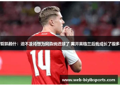 哲凯赖什：迫不及待想为阿森纳进球了 离开英格兰后我成长了很多